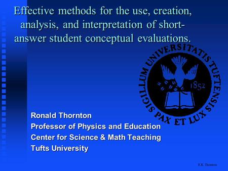 R.K. Thornton Effective methods for the use, creation, analysis, and interpretation of short- answer student conceptual evaluations. Ronald Thornton Professor.