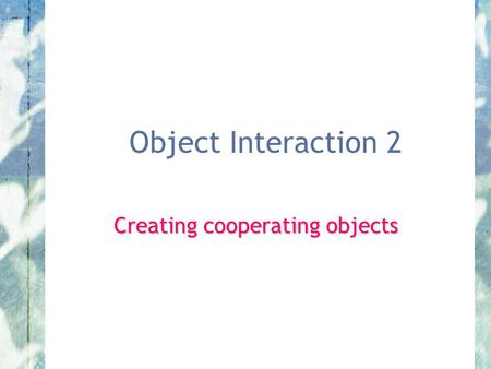 Object Interaction 2 Creating cooperating objects.