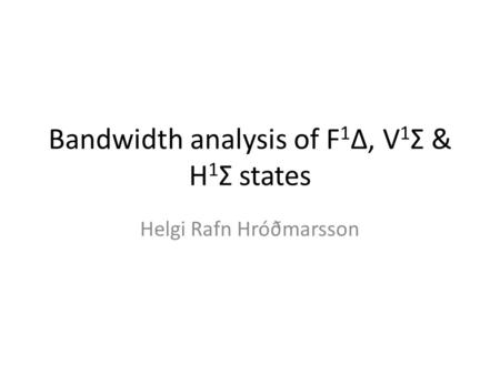 Bandwidth analysis of F 1 Δ, V 1 Σ & H 1 Σ states Helgi Rafn Hróðmarsson.