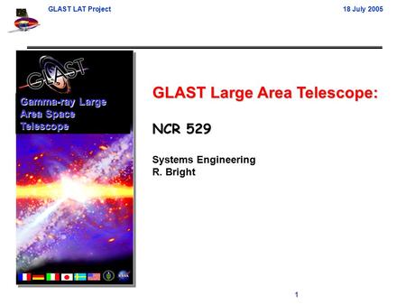 GLAST LAT Project18 July 2005 1 GLAST Large Area Telescope: NCR 529 Systems Engineering R. Bright Gamma-ray Large Area Space Telescope.