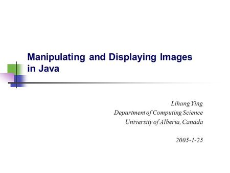 Manipulating and Displaying Images in Java Lihang Ying Department of Computing Science University of Alberta, Canada 2005-1-25.