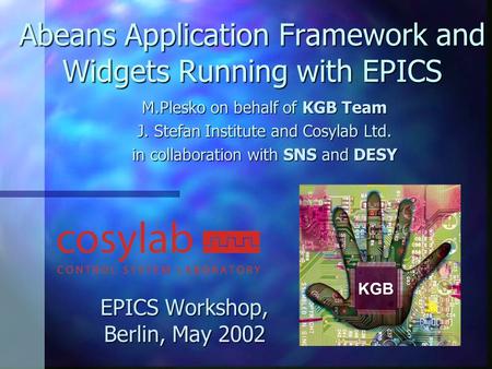 Abeans Application Framework and Widgets Running with EPICS EPICS Workshop, Berlin, May 2002 M.Plesko on behalf of KGB Team J. Stefan Institute and Cosylab.