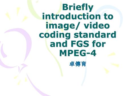 Briefly introduction to image/ video coding standard and FGS for MPEG-4 卓傳育.