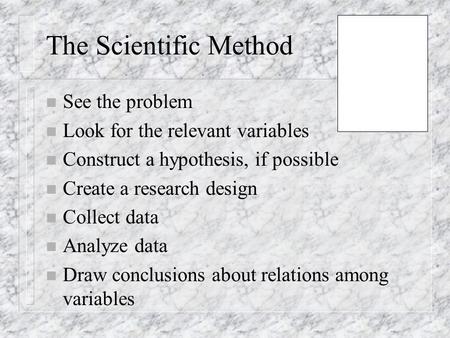 The Scientific Method n See the problem n Look for the relevant variables n Construct a hypothesis, if possible n Create a research design n Collect data.