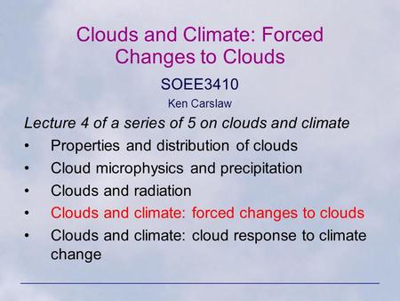 Clouds and Climate: Forced Changes to Clouds SOEE3410 Ken Carslaw Lecture 4 of a series of 5 on clouds and climate Properties and distribution of clouds.
