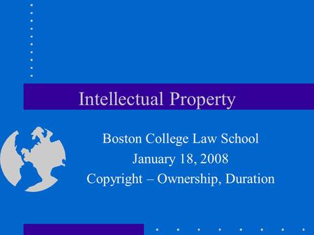 Intellectual Property Boston College Law School January 18, 2008 Copyright – Ownership, Duration.