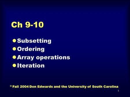 1 Ch 9-10 lSubsetting lOrdering lArray operations lIteration © Fall 2004 Don Edwards and the University of South Carolina.