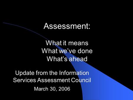 Assessment: What it means What we’ve done What’s ahead Update from the Information Services Assessment Council March 30, 2006.