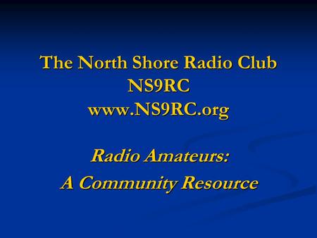 The North Shore Radio Club NS9RC www.NS9RC.org Radio Amateurs: A Community Resource.