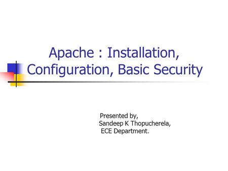 Apache : Installation, Configuration, Basic Security Presented by, Sandeep K Thopucherela, ECE Department.