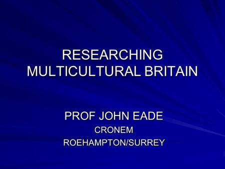 RESEARCHING MULTICULTURAL BRITAIN PROF JOHN EADE CRONEMROEHAMPTON/SURREY.