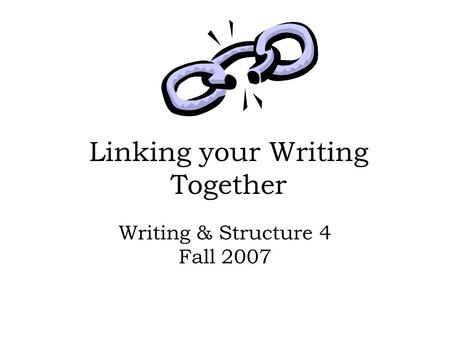 Linking your Writing Together Writing & Structure 4 Fall 2007.