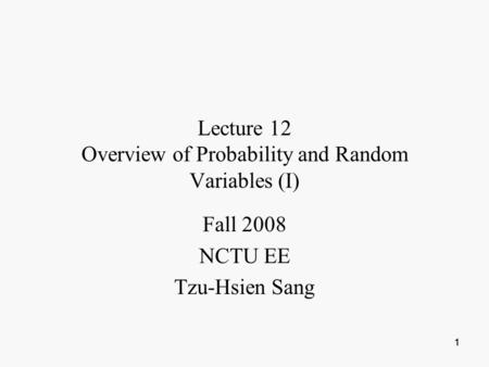 1 11 Lecture 12 Overview of Probability and Random Variables (I) Fall 2008 NCTU EE Tzu-Hsien Sang.