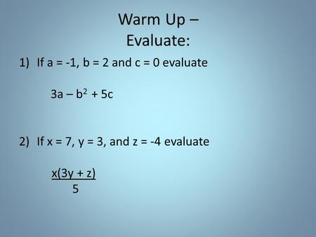 Warm Up – Evaluate: 1)If a = -1, b = 2 and c = 0 evaluate 3a – b 2 + 5c 2)If x = 7, y = 3, and z = -4 evaluate x(3y + z) 5.