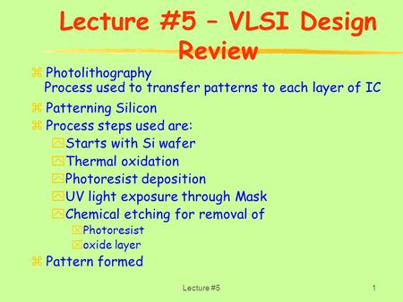 Lecture #51 Lecture #5 – VLSI Design Review zPhotolithography zPatterning Silicon zProcess steps used are: yStarts with Si wafer yThermal oxidation yPhotoresist.