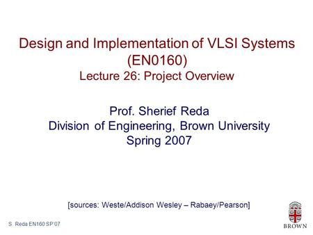 S. Reda EN160 SP’07 Design and Implementation of VLSI Systems (EN0160) Lecture 26: Project Overview Prof. Sherief Reda Division of Engineering, Brown University.
