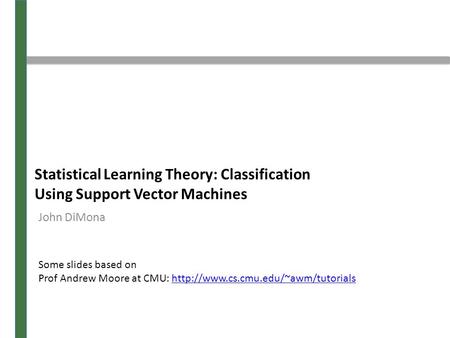 Statistical Learning Theory: Classification Using Support Vector Machines John DiMona Some slides based on Prof Andrew Moore at CMU: http://www.cs.cmu.edu/~awm/tutorials.