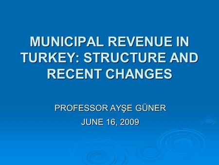 MUNICIPAL REVENUE IN TURKEY: STRUCTURE AND RECENT CHANGES PROFESSOR AYŞE GÜNER JUNE 16, 2009.
