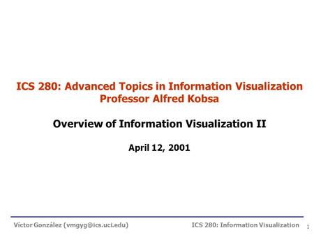 ICS 280: Information Visualization 1 ICS 280: Advanced Topics in Information Visualization Professor Alfred Kobsa Overview of Information Visualization.