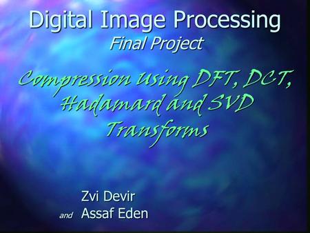 Digital Image Processing Final Project Compression Using DFT, DCT, Hadamard and SVD Transforms Zvi Devir and Assaf Eden.