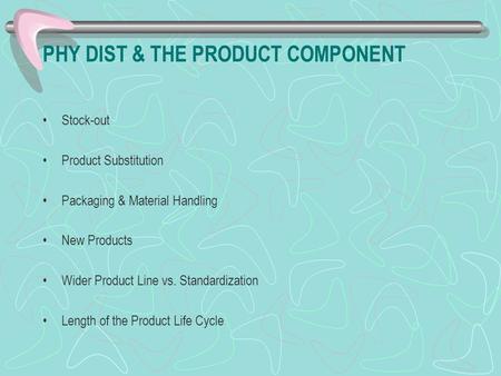 PHY DIST & THE PRODUCT COMPONENT Stock-out Product Substitution Packaging & Material Handling New Products Wider Product Line vs. Standardization Length.