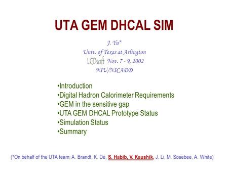 UTA GEM DHCAL SIM J. Yu* Univ. of Texas at Arlington Nov. 7 - 9, 2002 NIU/NICADD (*On behalf of the UTA team; A. Brandt, K. De, S. Habib, V. Kaushik, J.