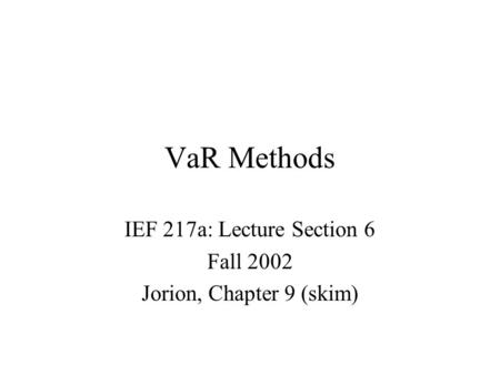 VaR Methods IEF 217a: Lecture Section 6 Fall 2002 Jorion, Chapter 9 (skim)
