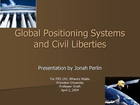 Presentation by Jonah Perlin For FRS 142: Where’s Waldo Princeton University Professor Groth April 2, 2004 Global Positioning Systems and Civil Liberties.