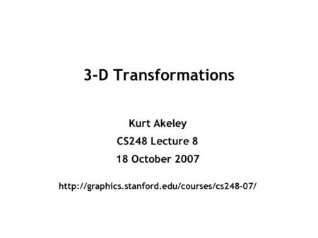 3-D Transformations Kurt Akeley CS248 Lecture 8 18 October 2007