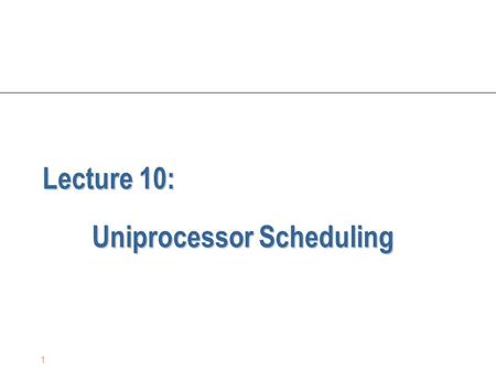 1 Lecture 10: Uniprocessor Scheduling. 2 CPU Scheduling n The problem: scheduling the usage of a single processor among all the existing processes in.