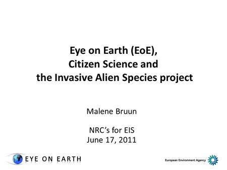 Eye on Earth (EoE), Citizen Science and the Invasive Alien Species project Malene Bruun NRC’s for EIS June 17, 2011.
