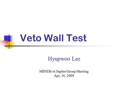 Veto Wall Test Hyupwoo Lee MINERvA/Jupiter Group Meeting Apr, 16, 2008.