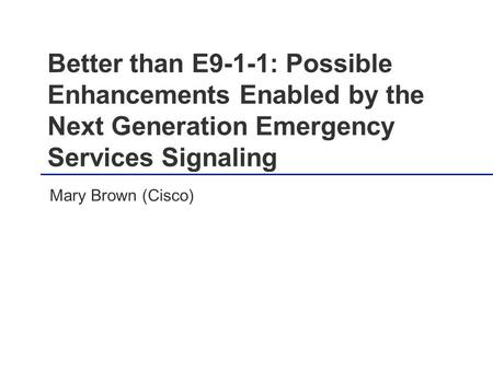 Better than E9-1-1: Possible Enhancements Enabled by the Next Generation Emergency Services Signaling Mary Brown (Cisco)