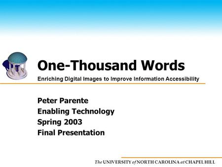 The UNIVERSITY of NORTH CAROLINA at CHAPEL HILL One-Thousand Words Peter Parente Enabling Technology Spring 2003 Final Presentation Enriching Digital Images.