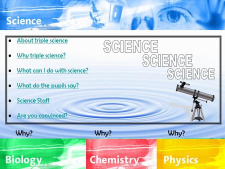 About triple science Why triple science? What can I do with science? What do the pupils say? Science Staff Are you convinced? Why? Why? Why?