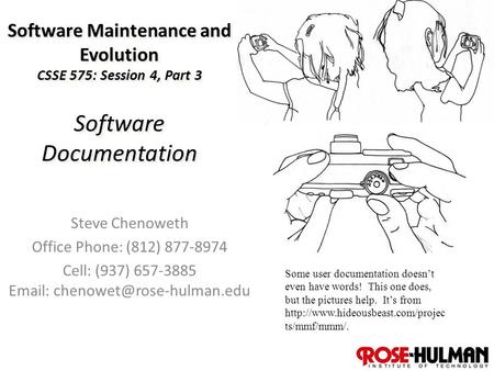 1 Software Maintenance and Evolution CSSE 575: Session 4, Part 3 Software Documentation Steve Chenoweth Office Phone: (812) 877-8974 Cell: (937) 657-3885.