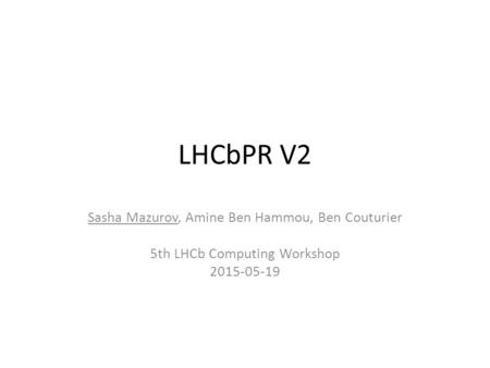 LHCbPR V2 Sasha Mazurov, Amine Ben Hammou, Ben Couturier 5th LHCb Computing Workshop 2015-05-19.