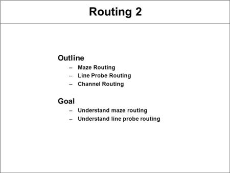 Routing 2 Outline –Maze Routing –Line Probe Routing –Channel Routing Goal –Understand maze routing –Understand line probe routing.
