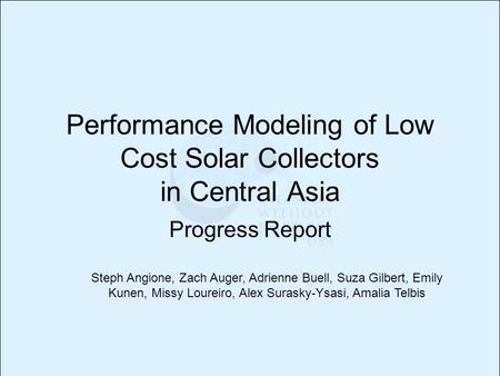 Performance Modeling of Low Cost Solar Collectors in Central Asia Progress Report Steph Angione, Zach Auger, Adrienne Buell, Suza Gilbert, Emily Kunen,