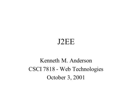 J2EE Kenneth M. Anderson CSCI 7818 - Web Technologies October 3, 2001.