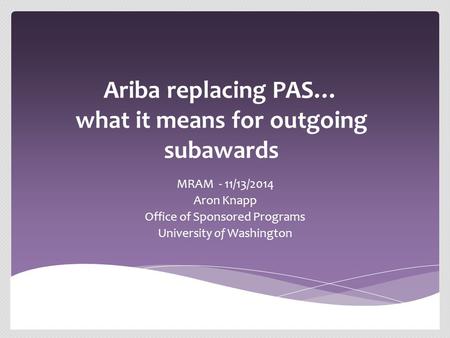 Ariba replacing PAS… what it means for outgoing subawards MRAM - 11/13/2014 Aron Knapp Office of Sponsored Programs University of Washington.