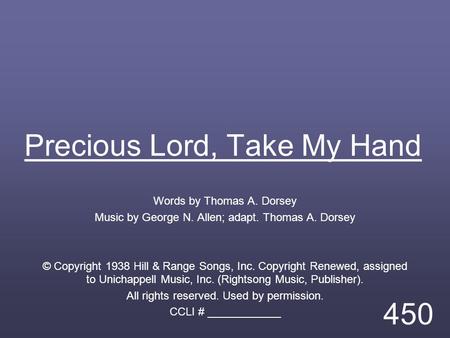 Precious Lord, Take My Hand Words by Thomas A. Dorsey Music by George N. Allen; adapt. Thomas A. Dorsey © Copyright 1938 Hill & Range Songs, Inc. Copyright.