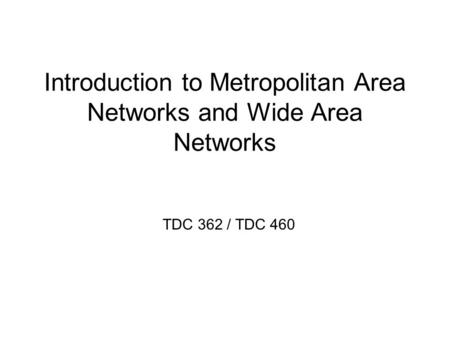 Introduction to Metropolitan Area Networks and Wide Area Networks TDC 362 / TDC 460.