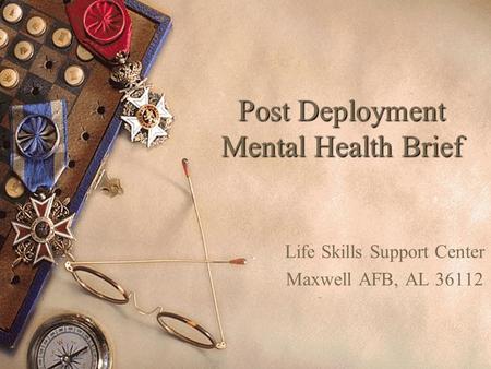 Post Deployment Mental Health Brief Life Skills Support Center Maxwell AFB, AL 36112.