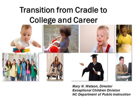 Transition from Cradle to College and Career Mary N. Watson, Director Exceptional Children Division NC Department of Public Instruction.