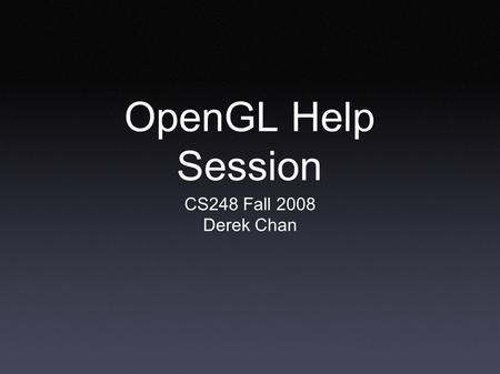 OpenGL Help Session CS248 Fall 2008 Derek Chan. OpenGL needs a windowing system OpenGL by itself does not talk to the windowing system/manager by itself.