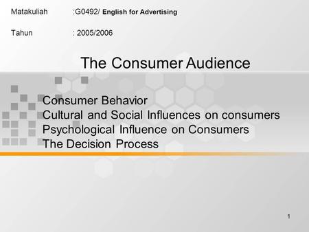 1 Matakuliah:G0492/ English for Advertising Tahun: 2005/2006 The Consumer Audience Consumer Behavior Cultural and Social Influences on consumers Psychological.