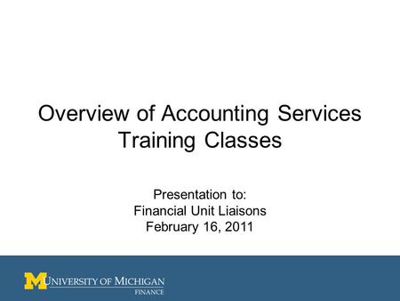 Overview of Accounting Services Training Classes Presentation to: Financial Unit Liaisons February 16, 2011.