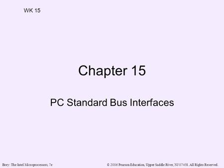 © 2006 Pearson Education, Upper Saddle River, NJ 07458. All Rights Reserved.Brey: The Intel Microprocessors, 7e Chapter 15 PC Standard Bus Interfaces WK.