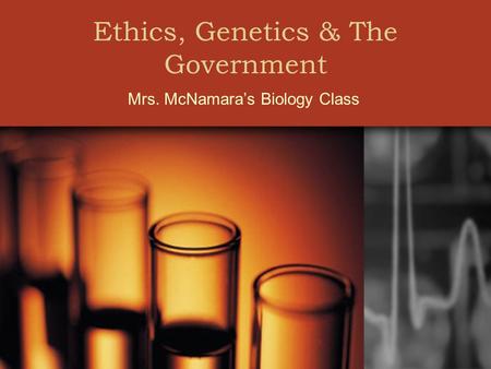 Ethics, Genetics & The Government Mrs. McNamara’s Biology Class.